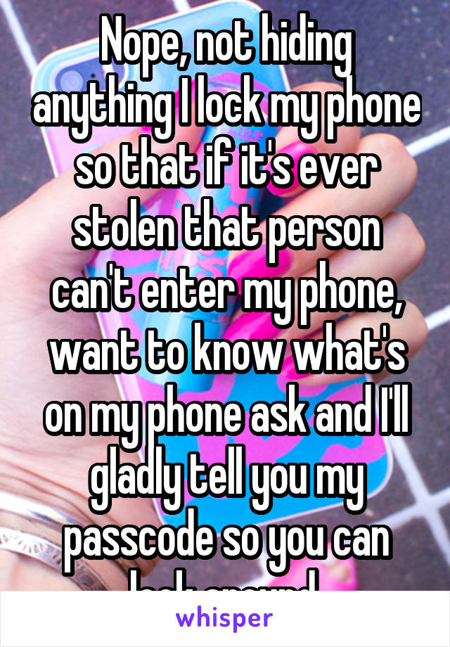 Nope, not hiding anything I lock my phone so that if it's ever stolen that person can't enter my phone, want to know what's on my phone ask and I'll gladly tell you my passcode so you can look around.