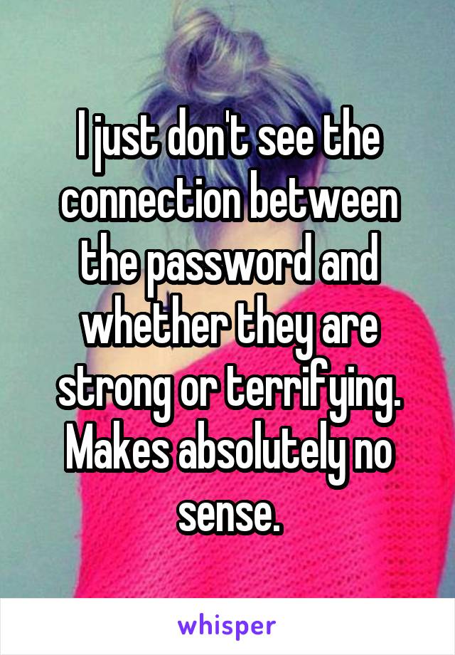 I just don't see the connection between the password and whether they are strong or terrifying. Makes absolutely no sense.