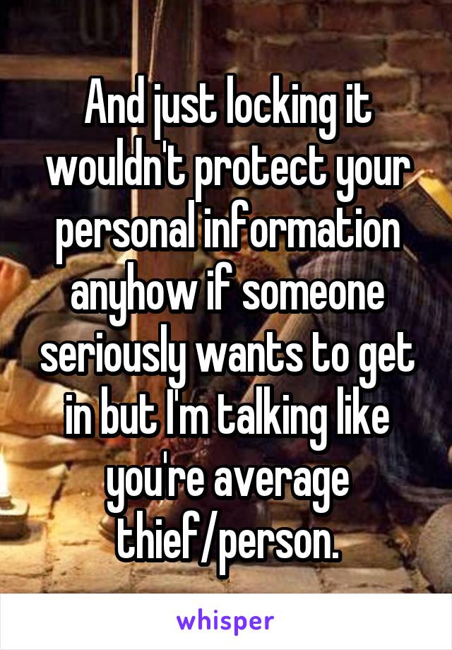 And just locking it wouldn't protect your personal information anyhow if someone seriously wants to get in but I'm talking like you're average thief/person.