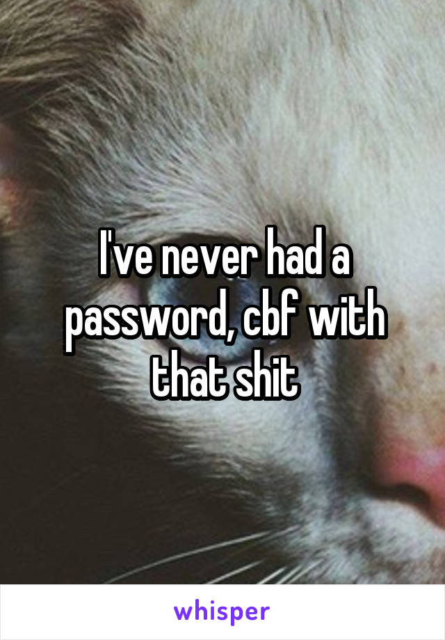 I've never had a password, cbf with that shit