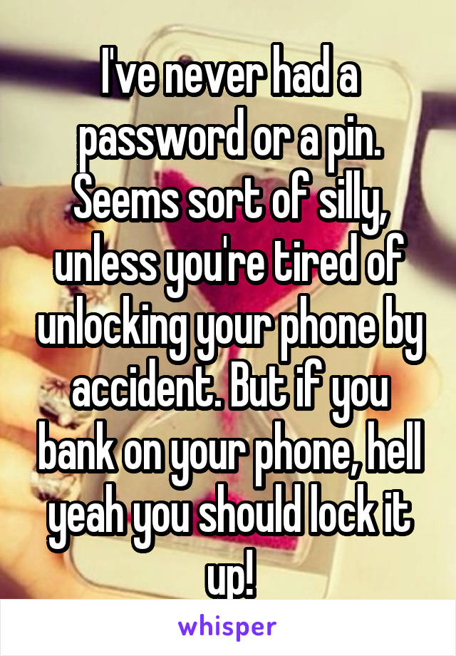 I've never had a password or a pin. Seems sort of silly, unless you're tired of unlocking your phone by accident. But if you bank on your phone, hell yeah you should lock it up!