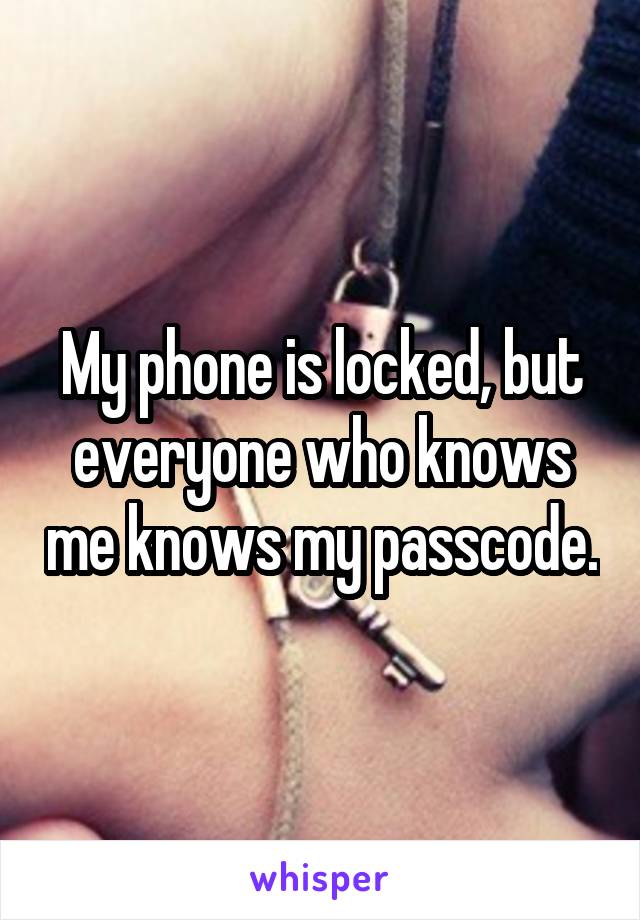 My phone is locked, but everyone who knows me knows my passcode.