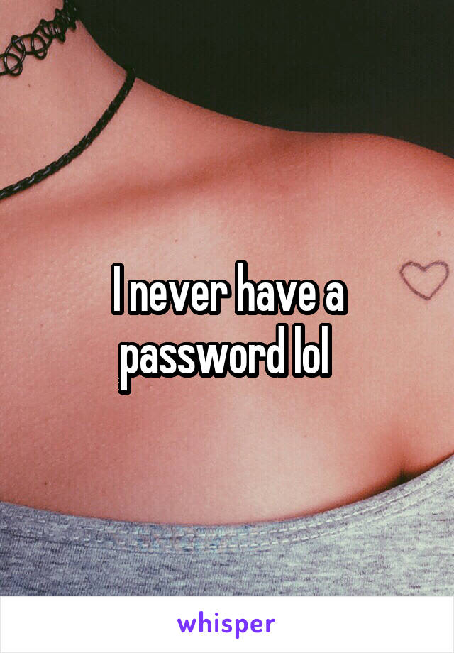 I never have a password lol 