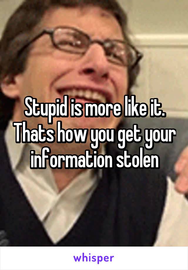 Stupid is more like it. Thats how you get your information stolen