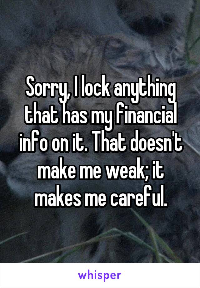 Sorry, I lock anything that has my financial info on it. That doesn't make me weak; it makes me careful.