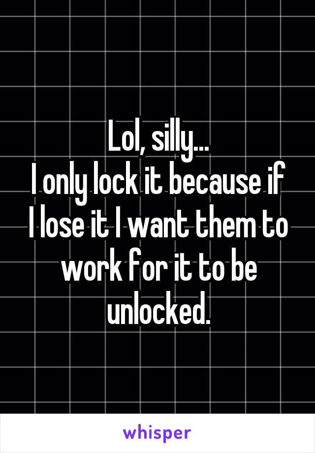 Lol, silly...
I only lock it because if I lose it I want them to work for it to be unlocked.