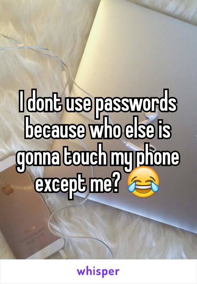 I dont use passwords because who else is gonna touch my phone except me? 😂