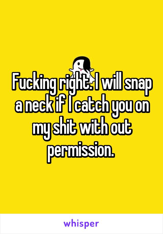 Fucking right. I will snap a neck if I catch you on my shit with out permission. 