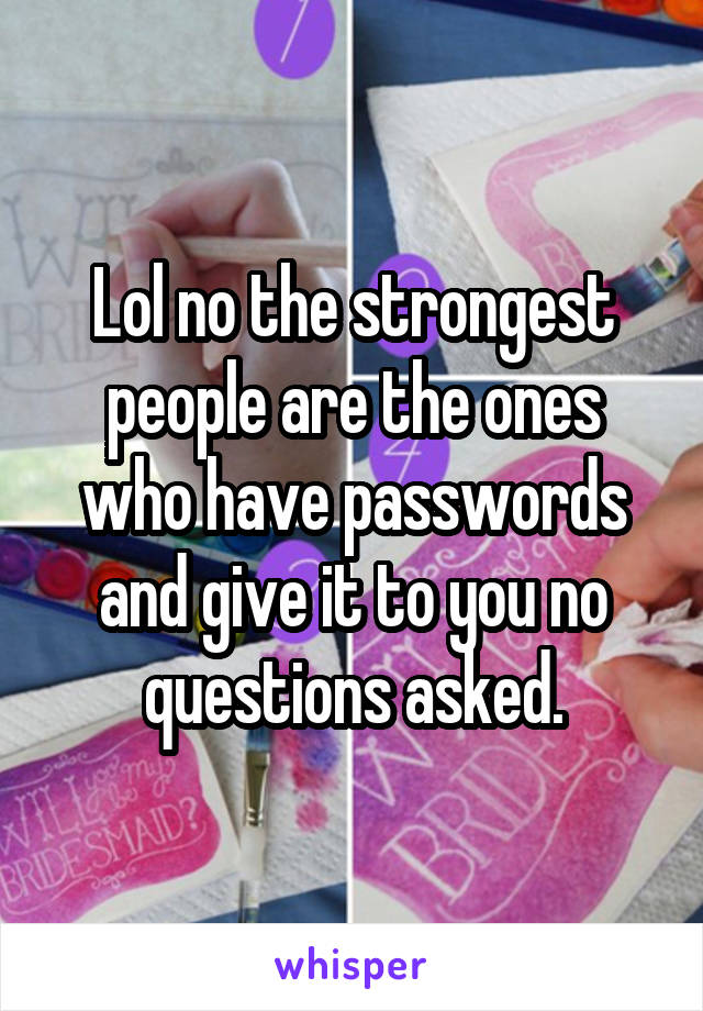 Lol no the strongest people are the ones who have passwords and give it to you no questions asked.