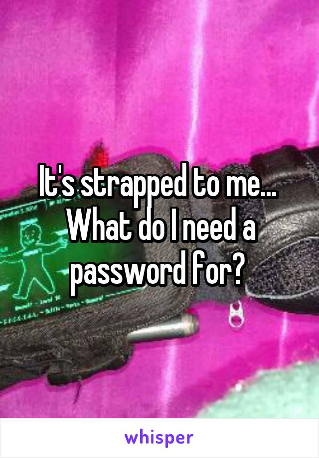 It's strapped to me...  What do I need a password for? 