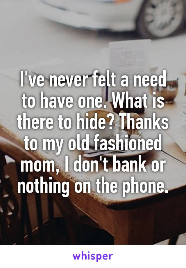 I've never felt a need to have one. What is there to hide? Thanks to my old fashioned mom, I don't bank or nothing on the phone.