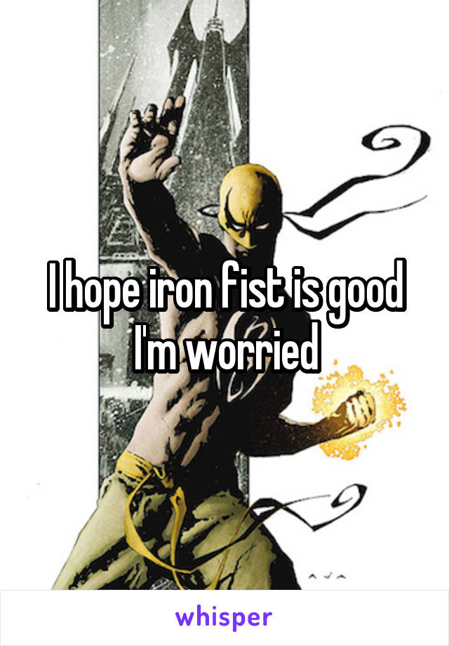 I hope iron fist is good I'm worried