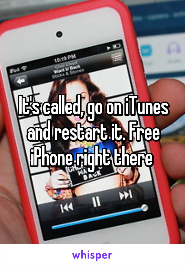 It's called, go on iTunes and restart it. Free iPhone right there 