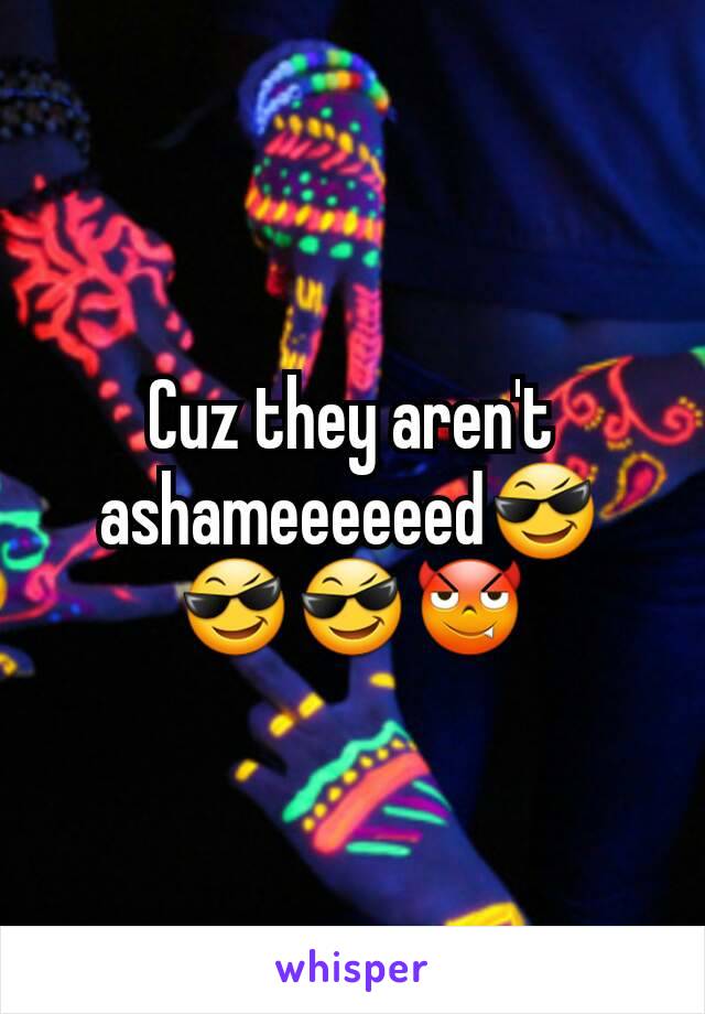 Cuz they aren't ashameeeeeed😎😎😎😈