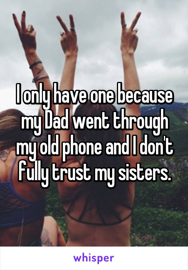 I only have one because my Dad went through my old phone and I don't fully trust my sisters.