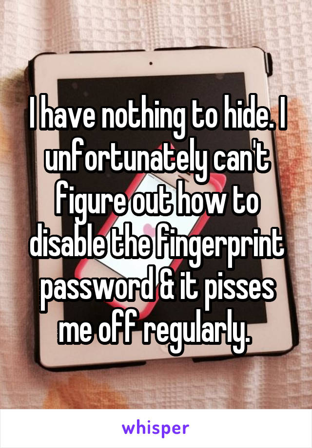 I have nothing to hide. I unfortunately can't figure out how to disable the fingerprint password & it pisses me off regularly. 