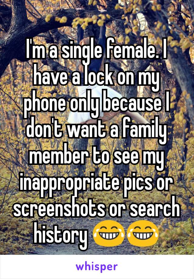 I'm a single female. I have a lock on my phone only because I don't want a family member to see my inappropriate pics or screenshots or search history 😂😂