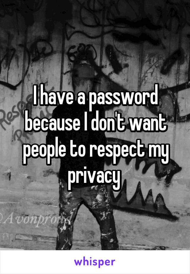 I have a password because I don't want people to respect my privacy 