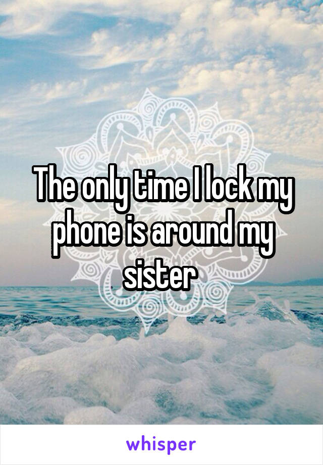 The only time I lock my phone is around my sister 