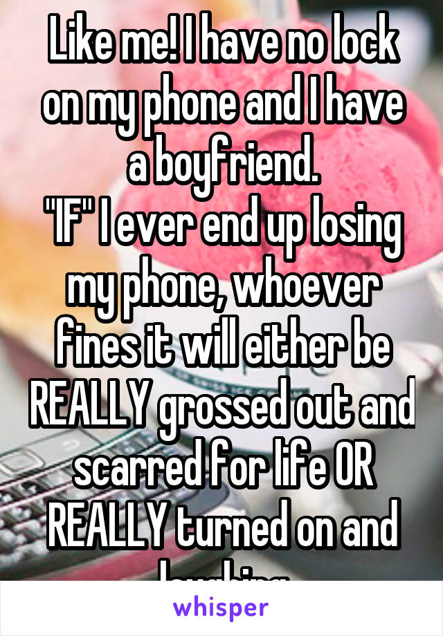 Like me! I have no lock on my phone and I have a boyfriend.
"IF" I ever end up losing my phone, whoever fines it will either be REALLY grossed out and scarred for life OR REALLY turned on and laughing