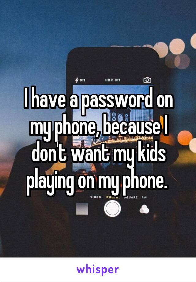 I have a password on my phone, because I don't want my kids playing on my phone. 