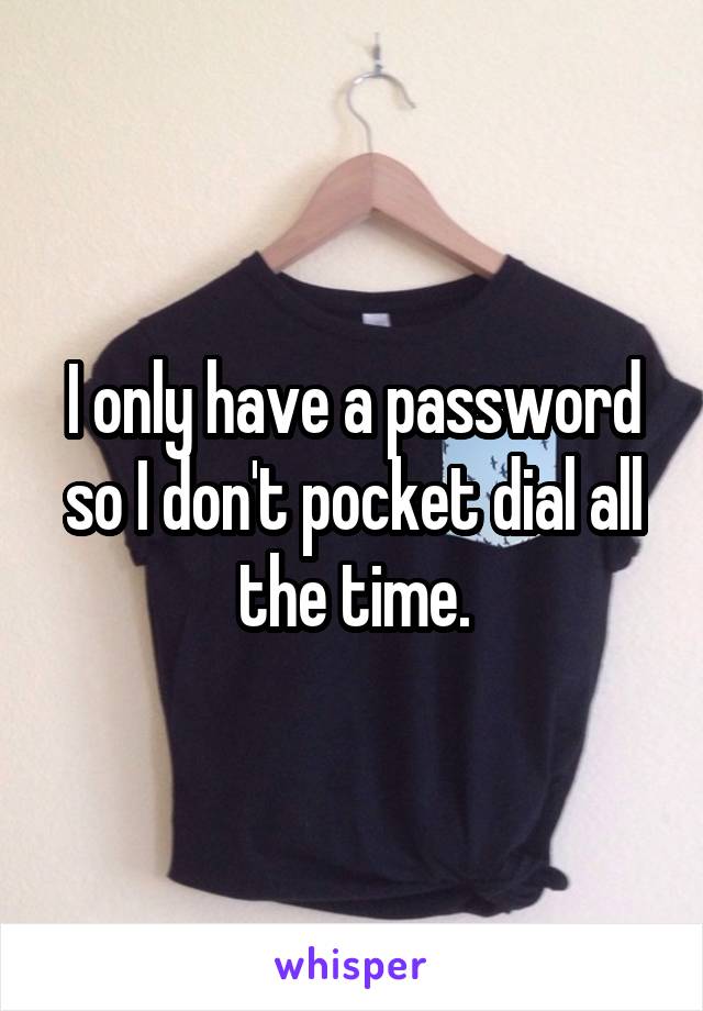 I only have a password so I don't pocket dial all the time.