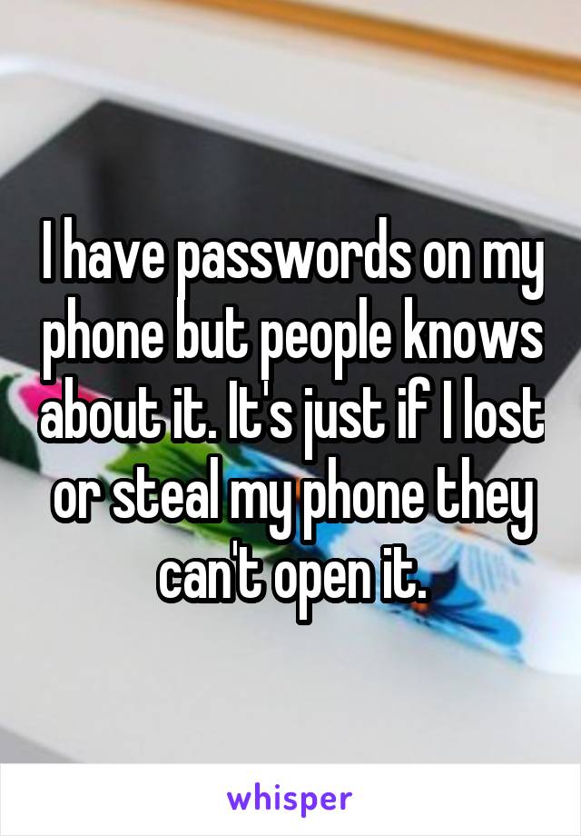 I have passwords on my phone but people knows about it. It's just if I lost or steal my phone they can't open it.