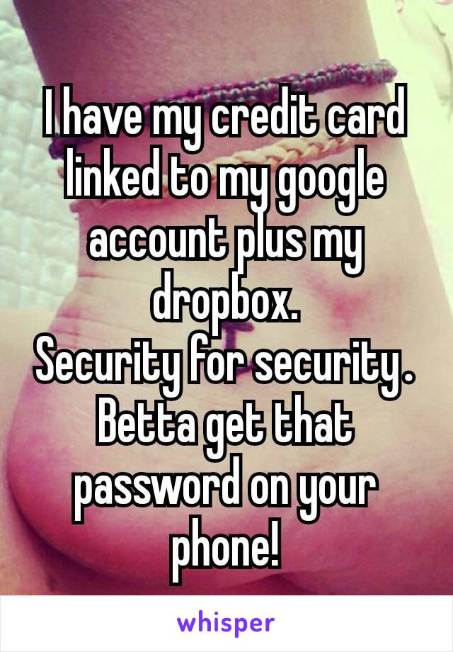 I have my credit card linked to my google account plus my dropbox.
Security for security​.
Betta get that password on your phone!