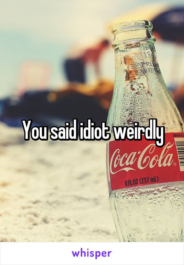 You said idiot weirdly