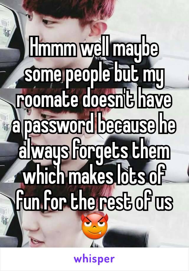 Hmmm well maybe some people but my roomate doesn't have a password because he always forgets them which makes lots of fun for the rest of us 😈