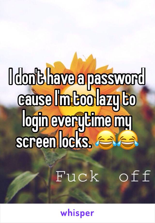 I don't have a password cause I'm too lazy to login everytime my screen locks. 😂😂