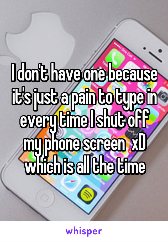 I don't have one because it's just a pain to type in every time I shut off my phone screen  xD which is all the time