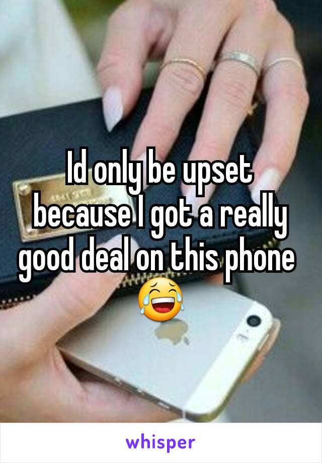 Id only be upset because I got a really good deal on this phone 
😂