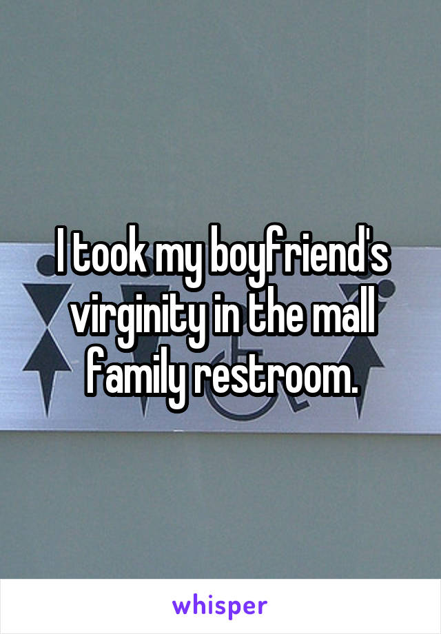 I took my boyfriend's virginity in the mall family restroom.