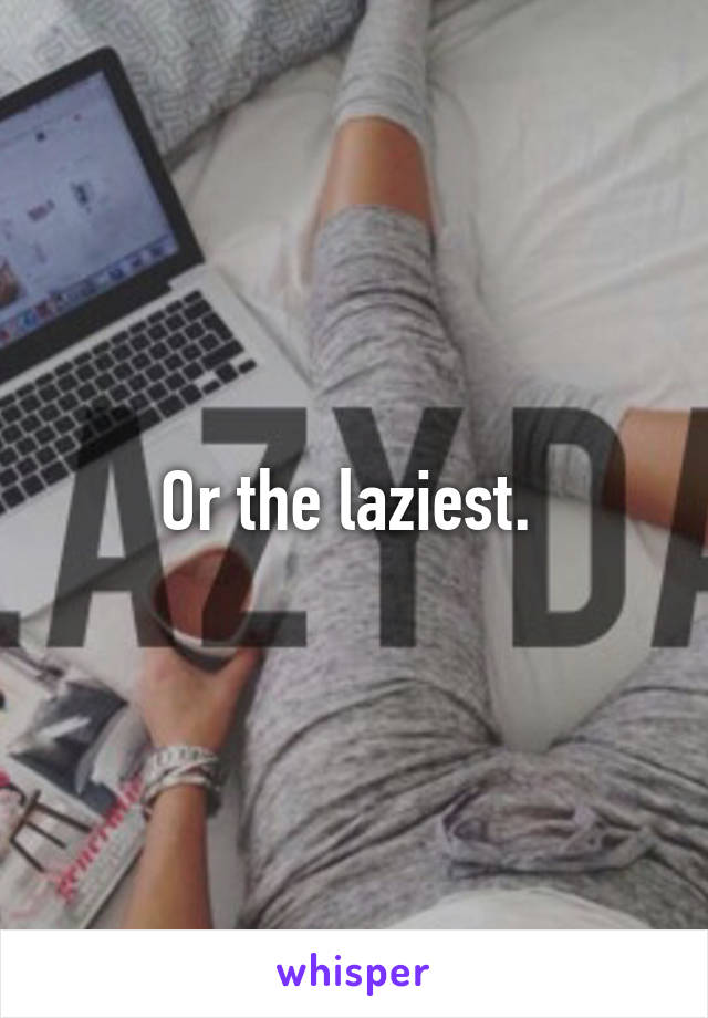 Or the laziest. 