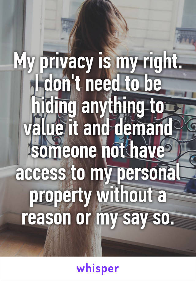 My privacy is my right. I don't need to be hiding anything to value it and demand someone not have access to my personal property without a reason or my say so.