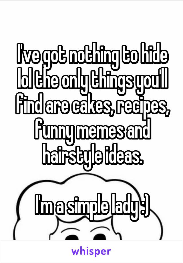 I've got nothing to hide lol the only things you'll find are cakes, recipes, funny memes and hairstyle ideas.

I'm a simple lady :)