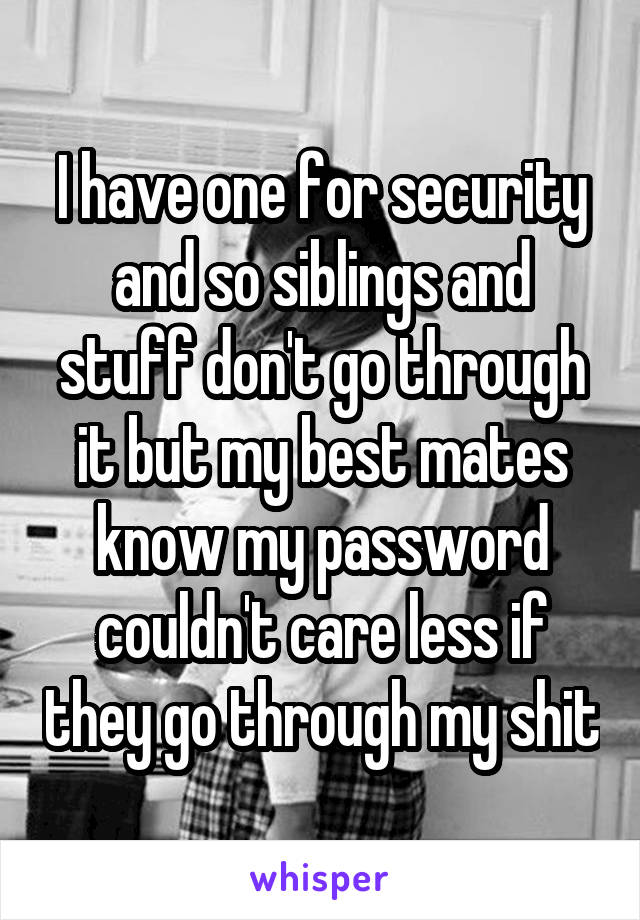 I have one for security and so siblings and stuff don't go through it but my best mates know my password couldn't care less if they go through my shit