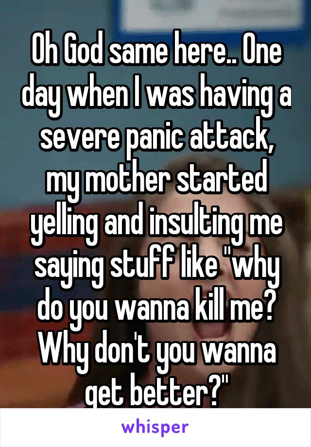 Oh God same here.. One day when I was having a severe panic attack, my mother started yelling and insulting me saying stuff like "why do you wanna kill me? Why don't you wanna get better?"