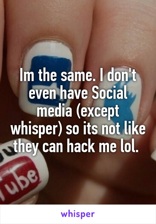 Im the same. I don't even have Social media (except whisper) so its not like they can hack me lol. 