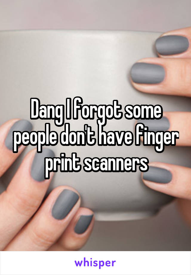 Dang I forgot some people don't have finger print scanners