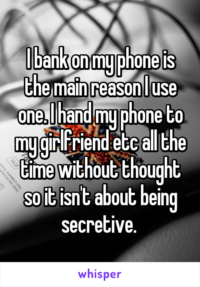 I bank on my phone is the main reason I use one. I hand my phone to my girlfriend etc all the time without thought so it isn't about being secretive. 