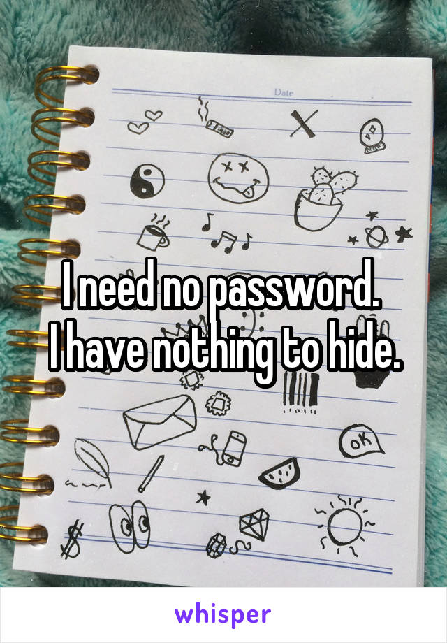 I need no password. 
I have nothing to hide.