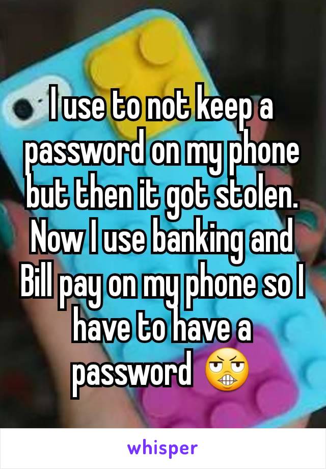 I use to not keep a password on my phone but then it got stolen. Now I use banking and Bill pay on my phone so I have to have a password 😬