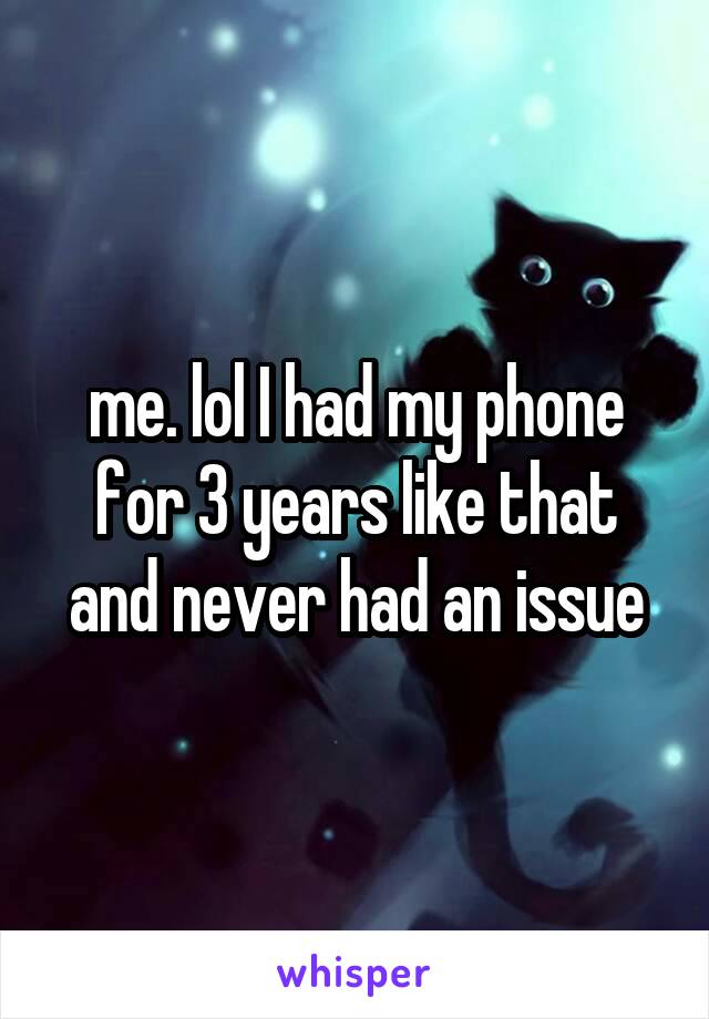 me. lol I had my phone for 3 years like that and never had an issue