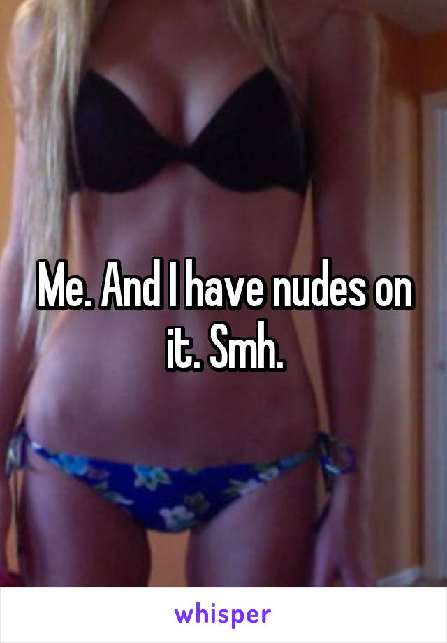 Me. And I have nudes on it. Smh.