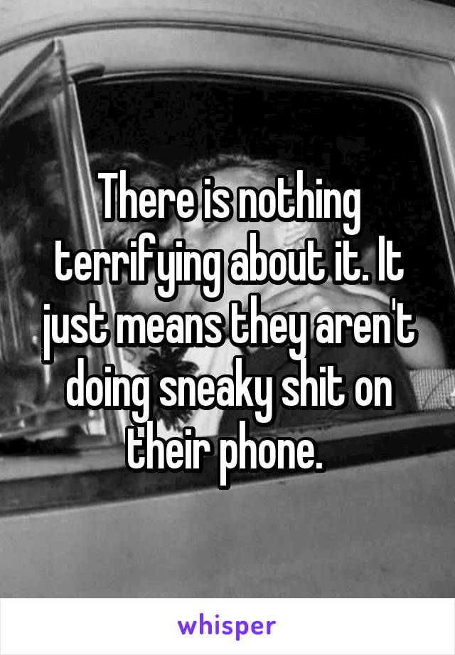 There is nothing terrifying about it. It just means they aren't doing sneaky shit on their phone. 