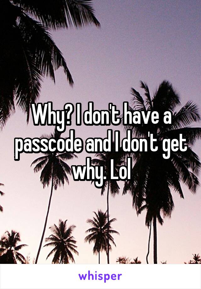 Why? I don't have a passcode and I don't get why. Lol