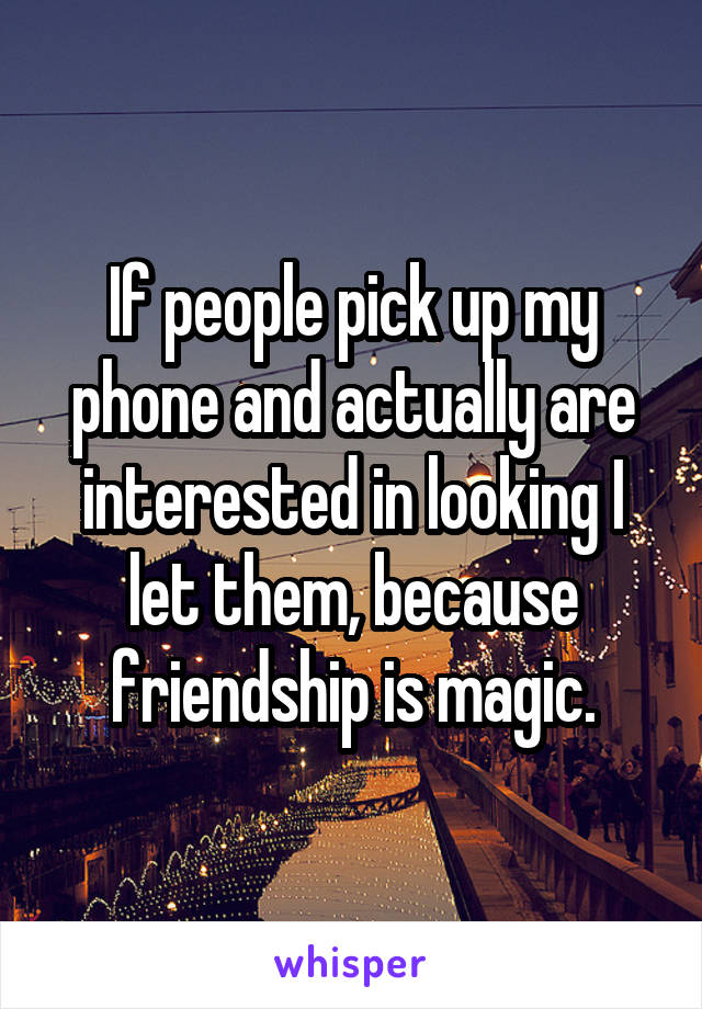 If people pick up my phone and actually are interested in looking I let them, because friendship is magic.