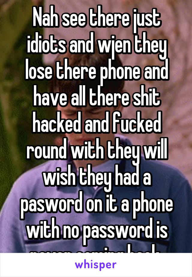 Nah see there just idiots and wjen they lose there phone and have all there shit hacked and fucked round with they will wish they had a pasword on it a phone with no password is never coming back 